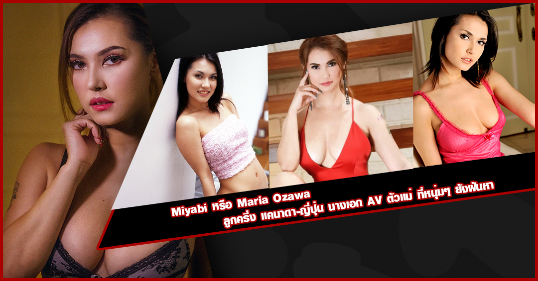 Miyabi หรือ Maria Ozawa ลูกครึ่ง แคนาดา-ญี่ปุ่น นางเอก AV ตัวแม่ ที่หนุ่มๆ ยังฝันหา