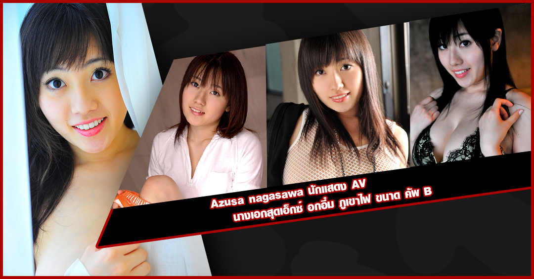 Azusa nagasawa นักแสดง AV นางเอกสุดเอ็กซ์ อกอึ๋ม ภูเขาไฟ ขนาด คัพ B