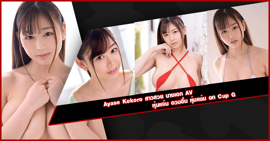 Ayase Kokoro สาวสวย นางเอก AV หุ่นแจ่ม อวบอึ๋ม หุ่นแจ่ม อก Cup G